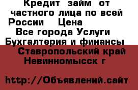 Кредит (займ) от частного лица по всей России  › Цена ­ 400 000 - Все города Услуги » Бухгалтерия и финансы   . Ставропольский край,Невинномысск г.